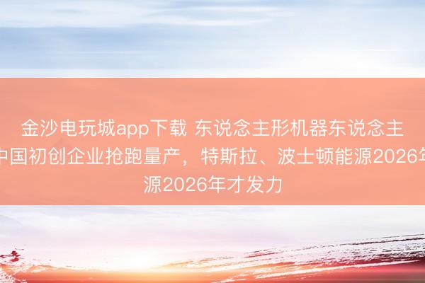 金沙電玩城app下載 東說念主形機器東說念主競速：中國初創(chuàng)企業(yè)搶跑量產(chǎn)，特斯拉、波士頓能源2026年才發(fā)力