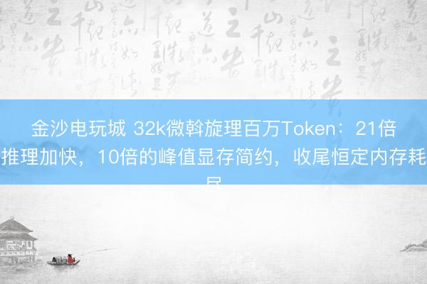 金沙電玩城 32k微斡旋理百萬(wàn)Token：21倍的推理加快，10倍的峰值顯存簡(jiǎn)約，收尾恒定內(nèi)存耗盡