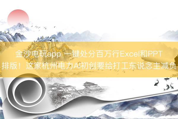 金沙電玩app 一鍵處分百萬行Excel和PPT排版!這家杭州電力AI初創要給打工東說念主減負