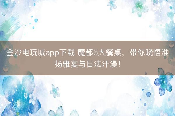 金沙電玩城app下載 魔都5大餐桌，帶你曉悟淮揚雅宴與日法汗漫！
