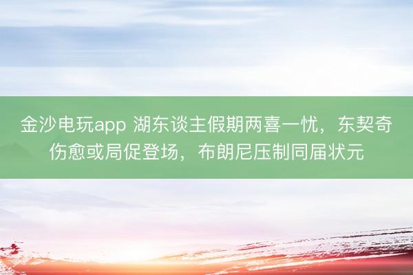 金沙電玩app 湖東談主假期兩喜一憂，東契奇傷愈或局促登場，布朗尼壓制同屆狀元