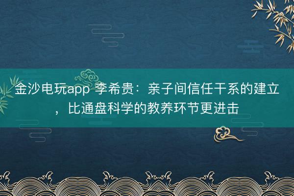 金沙電玩app 李希貴:親子間信任干系的建立,比通盤科學的教養(yǎng)環(huán)節(jié)更進擊