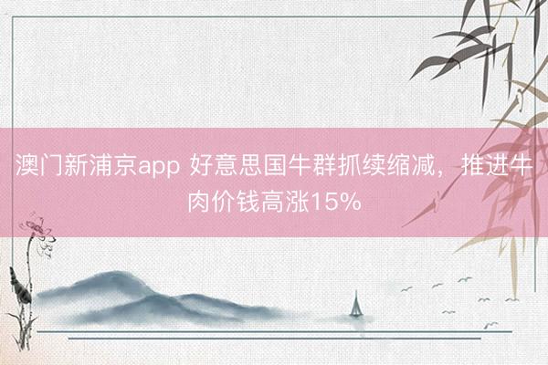 澳門新浦京app 好意思國牛群抓續縮減，推進牛肉價錢高漲15%