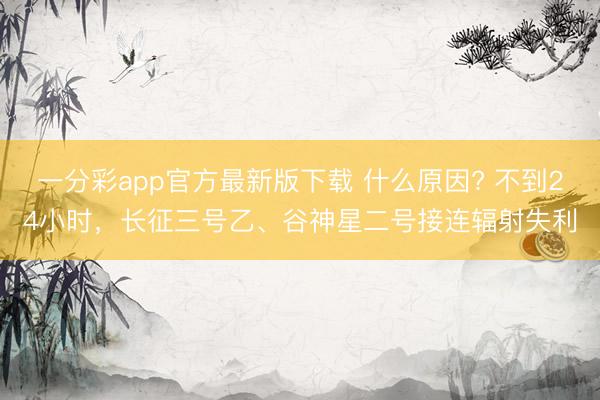 一分彩app官方最新版下載 什么原因? 不到24小時(shí)，長征三號(hào)乙、谷神星二號(hào)接連輻射失利
