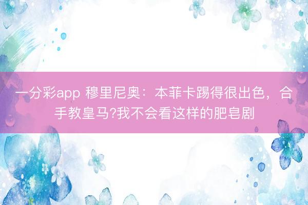 一分彩app 穆里尼奧：本菲卡踢得很出色，合手教皇馬?我不會(huì)看這樣的肥皂劇