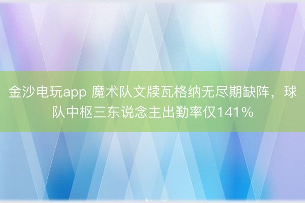 金沙電玩app 魔術(shù)隊文牘瓦格納無盡期缺陣,球隊中樞三東說念主出勤率僅141%